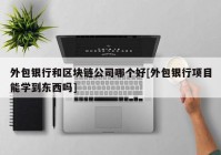 外包银行和区块链公司哪个好[外包银行项目能学到东西吗]