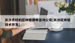 长沙市好的区块链律师咨询公司[长沙区块链技术开发]