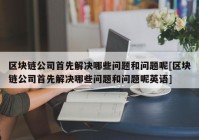 区块链公司首先解决哪些问题和问题呢[区块链公司首先解决哪些问题和问题呢英语]