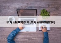 华为云区块链公司[华为云区块链官网]