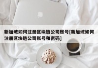 新加坡如何注册区块链公司账号[新加坡如何注册区块链公司账号和密码]