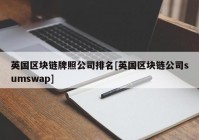 英国区块链牌照公司排名[英国区块链公司sumswap]