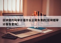 区块链代码审计是什么公司负责的[区块链审计报告查询]