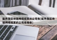 能开发区块链跨境结算的公司有[能开发区块链跨境结算的公司有哪些]