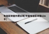 电信区块链代理公司[中国电信区块链sim卡]