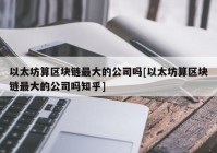 以太坊算区块链最大的公司吗[以太坊算区块链最大的公司吗知乎]