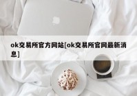 ok交易所官方网站[ok交易所官网最新消息]