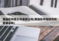 赛迪区块链公司是国企吗[赛迪区块链研究院是国企吗]