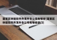 蓬莱区块链软件开发外包公司有哪些[蓬莱区块链软件开发外包公司有哪些部门]