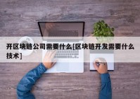 开区块链公司需要什么[区块链开发需要什么技术]