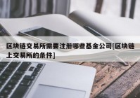 区块链交易所需要注册哪些基金公司[区块链上交易所的条件]