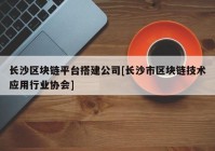 长沙区块链平台搭建公司[长沙市区块链技术应用行业协会]