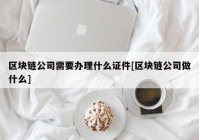 区块链公司需要办理什么证件[区块链公司做什么]