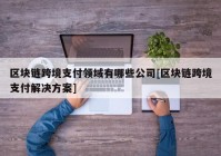 区块链跨境支付领域有哪些公司[区块链跨境支付解决方案]