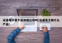 证通电子属于区块链公司吗[证通电子做什么产品]