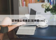 区块链公司老总[区块链ceo]