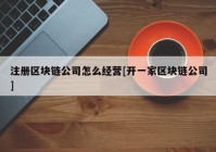 注册区块链公司怎么经营[开一家区块链公司]