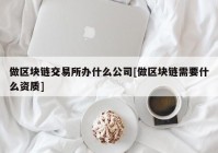 做区块链交易所办什么公司[做区块链需要什么资质]