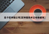 出个区块链公司[区块链技术公司哪里有]