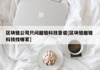 区块链公司只问趣链科技靠谱[区块链趣链 科技找哪家]