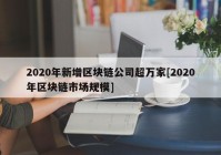 2020年新增区块链公司超万家[2020年区块链市场规模]