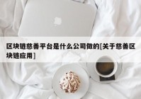 区块链慈善平台是什么公司做的[关于慈善区块链应用]