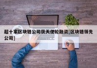 超十家区块链公司获天使轮融资[区块链领先公司]