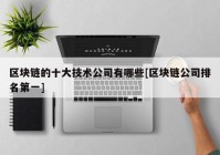 区块链的十大技术公司有哪些[区块链公司排名第一]