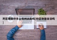 开区块链炒币公司利润高吗[炒区块链合法吗]