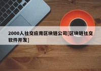 2000人社交应用区块链公司[区块链社交软件开发]