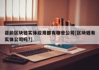 目前区块链实体应用都有哪些公司[区块链有实体公司吗?]