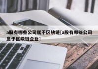 a股有哪些公司属于区块链[a股有哪些公司属于区块链企业]