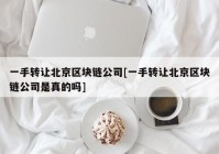 一手转让北京区块链公司[一手转让北京区块链公司是真的吗]