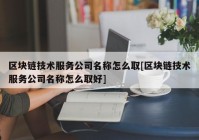 区块链技术服务公司名称怎么取[区块链技术服务公司名称怎么取好]